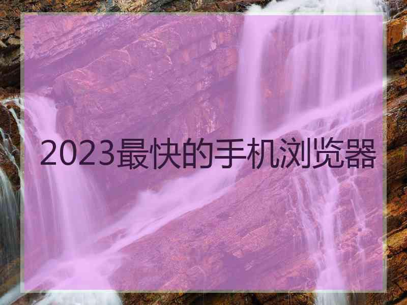 2023最快的手机浏览器 2023最快的手机浏览器
